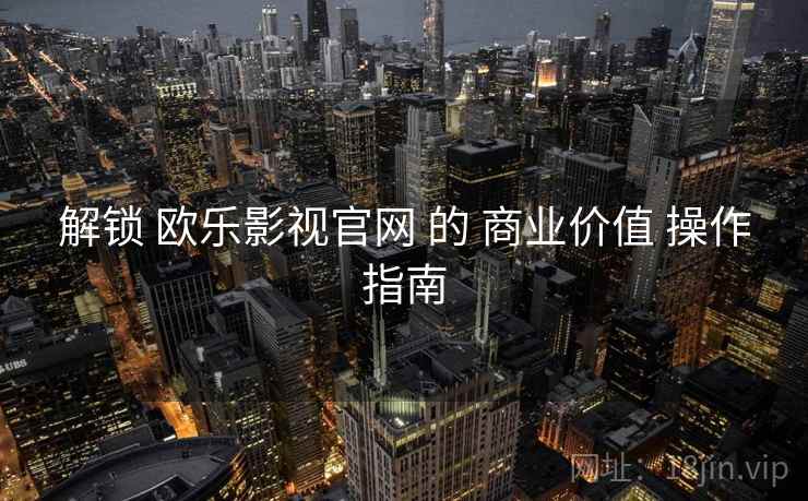 解锁 欧乐影视官网 的 商业价值 操作指南