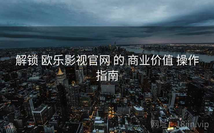 解锁 欧乐影视官网 的 商业价值 操作指南