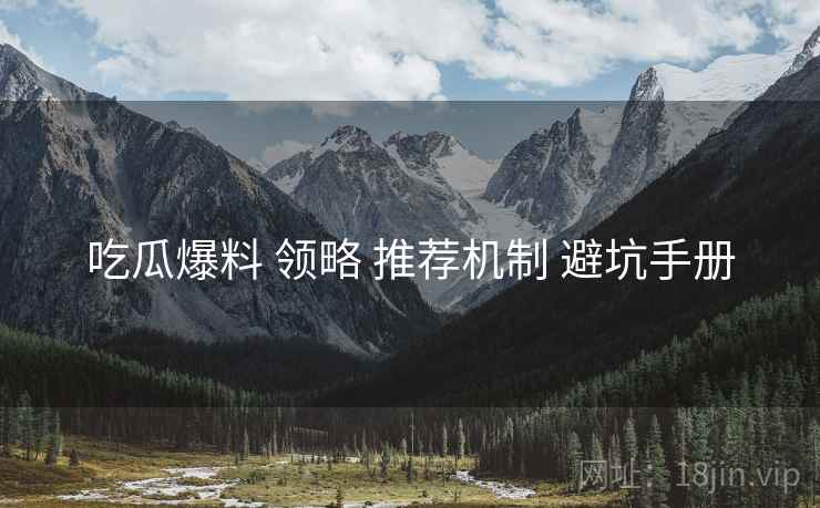 吃瓜爆料 领略 推荐机制 避坑手册