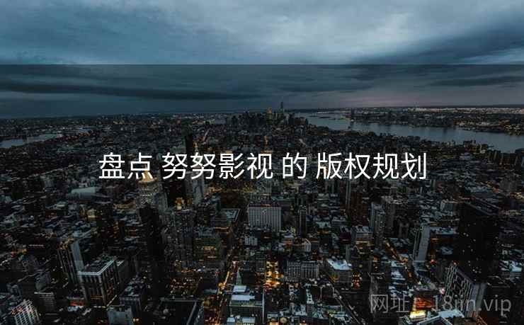 盘点 努努影视 的 版权规划