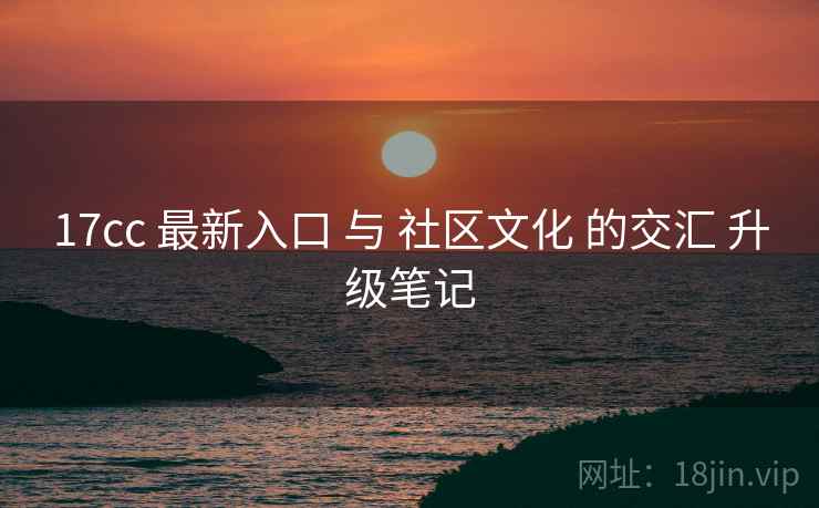 17cc 最新入口 与 社区文化 的交汇 升级笔记