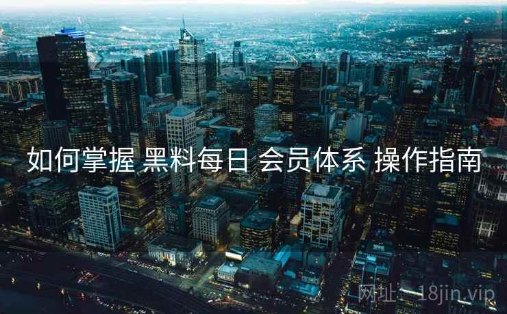 如何掌握 黑料每日 会员体系 操作指南