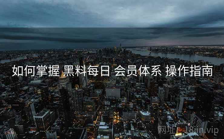 如何掌握 黑料每日 会员体系 操作指南