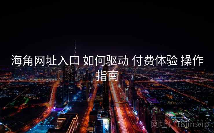 海角网址入口 如何驱动 付费体验 操作指南