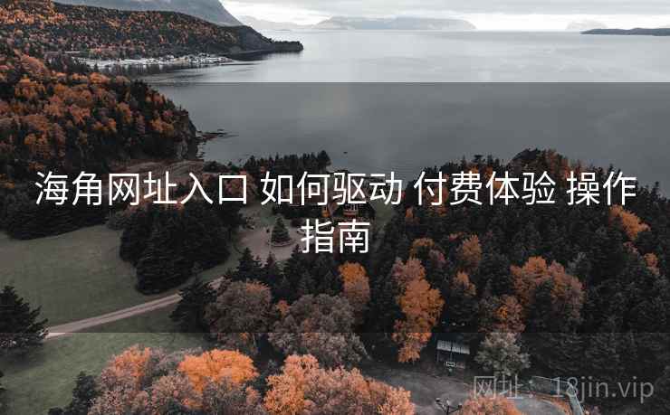 海角网址入口 如何驱动 付费体验 操作指南