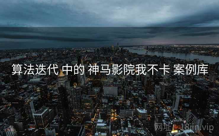 算法迭代 中的 神马影院我不卡 案例库