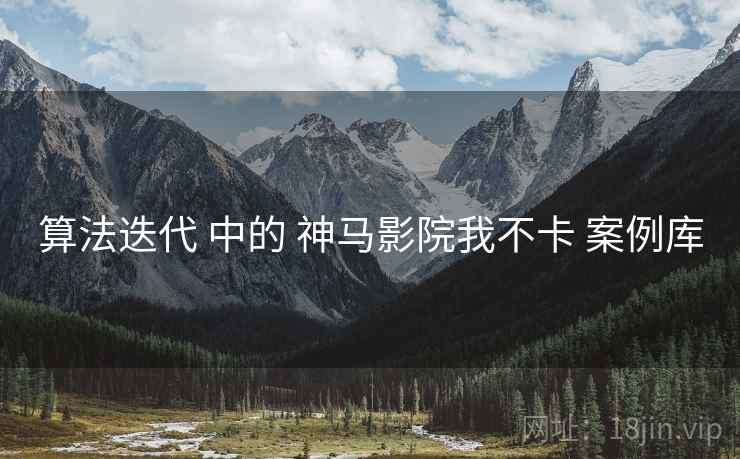 算法迭代 中的 神马影院我不卡 案例库