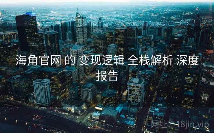 海角官网 的 变现逻辑 全栈解析 深度报告