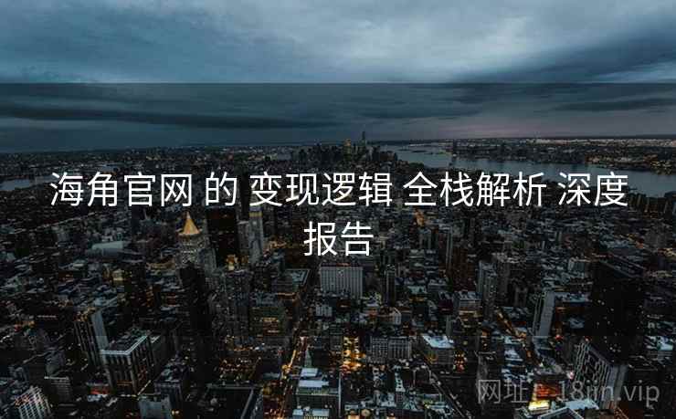 海角官网 的 变现逻辑 全栈解析 深度报告