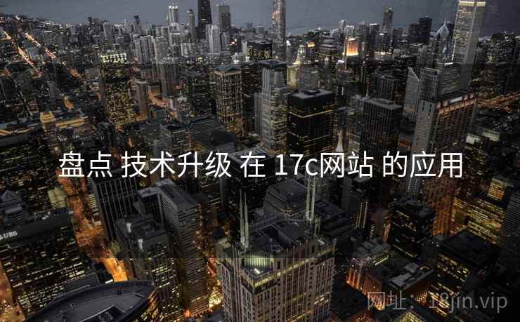 盘点 技术升级 在 17c网站 的应用