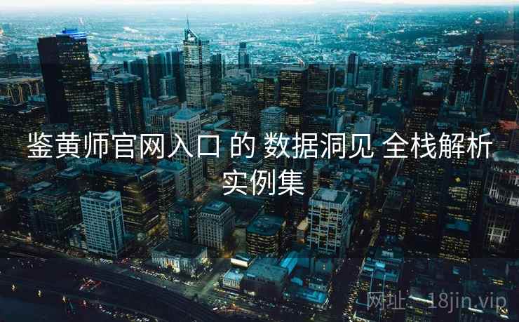 鉴黄师官网入口 的 数据洞见 全栈解析 实例集