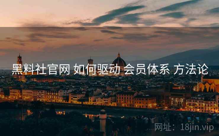黑料社官网 如何驱动 会员体系 方法论