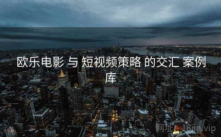 欧乐电影 与 短视频策略 的交汇 案例库