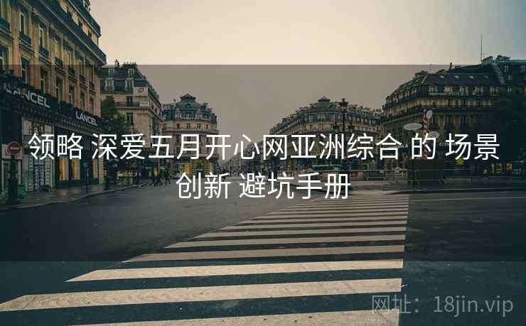 领略 深爱五月开心网亚洲综合 的 场景创新 避坑手册