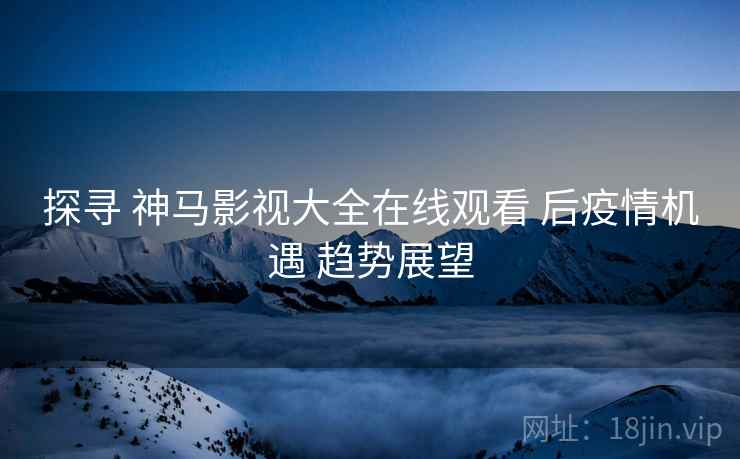 探寻 神马影视大全在线观看 后疫情机遇 趋势展望