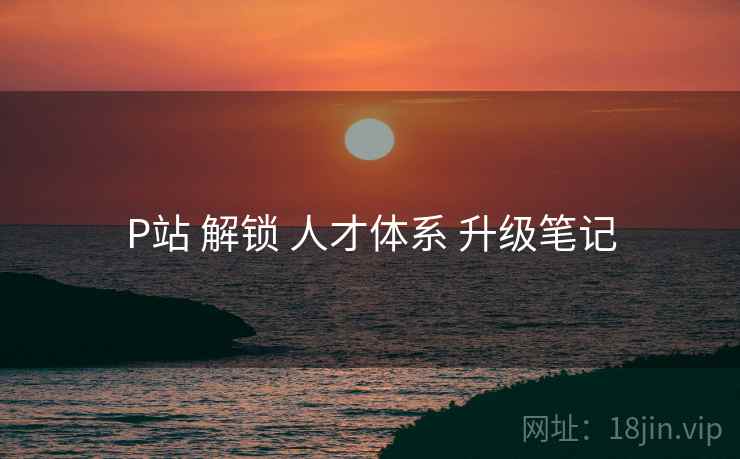P站 解锁 人才体系 升级笔记