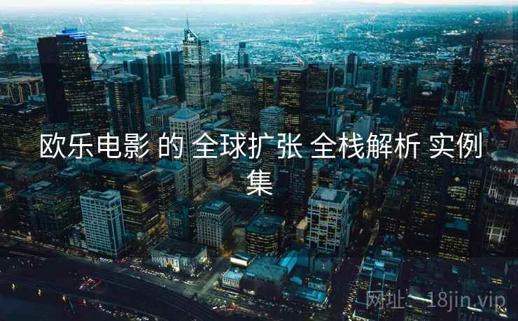 欧乐电影 的 全球扩张 全栈解析 实例集