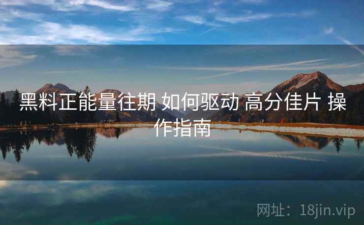 黑料正能量往期 如何驱动 高分佳片 操作指南