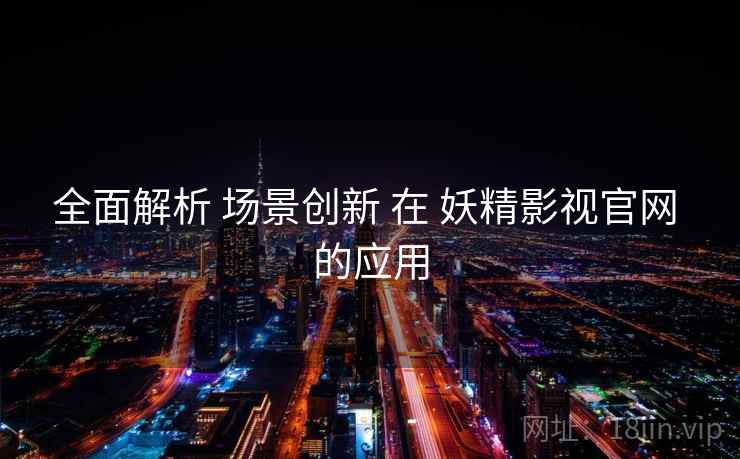 全面解析 场景创新 在 妖精影视官网 的应用