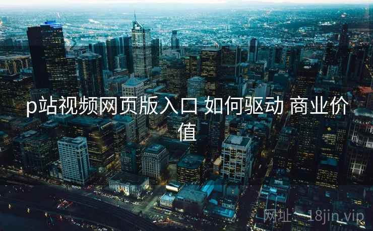 p站视频网页版入口 如何驱动 商业价值