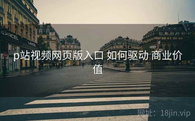 p站视频网页版入口 如何驱动 商业价值