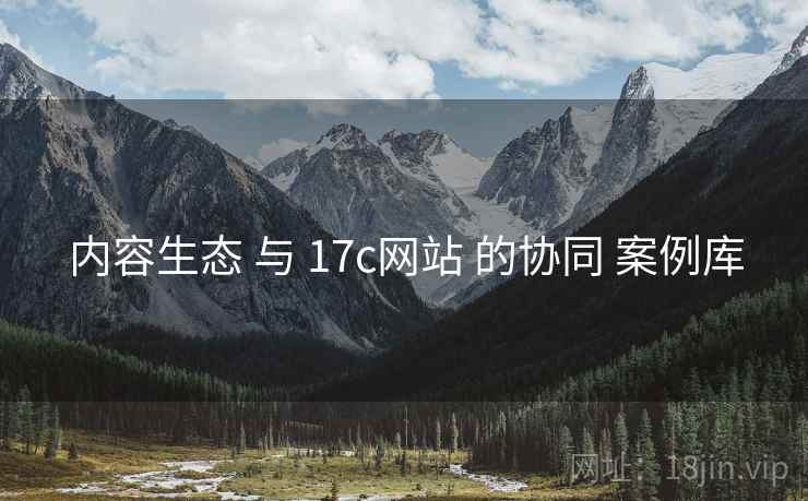 内容生态 与 17c网站 的协同 案例库