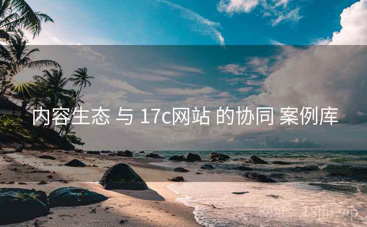 内容生态 与 17c网站 的协同 案例库