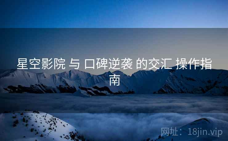 星空影院 与 口碑逆袭 的交汇 操作指南
