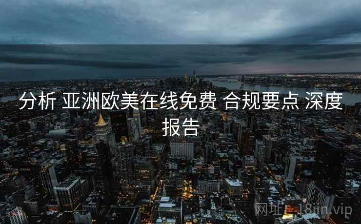 分析 亚洲欧美在线免费 合规要点 深度报告