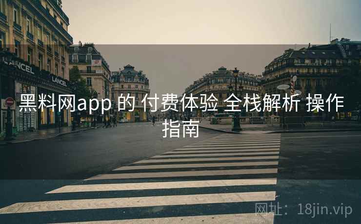 黑料网app 的 付费体验 全栈解析 操作指南
