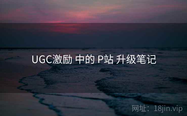 UGC激励 中的 P站 升级笔记