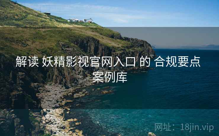 解读 妖精影视官网入口 的 合规要点 案例库