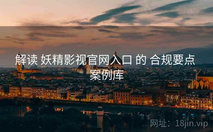 解读 妖精影视官网入口 的 合规要点 案例库