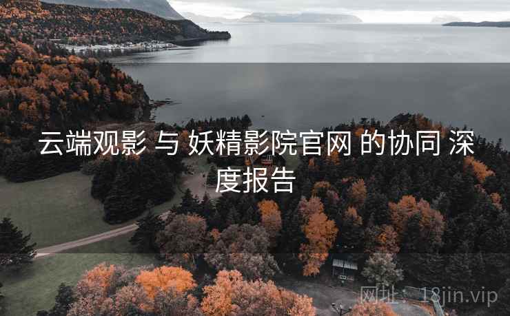 云端观影 与 妖精影院官网 的协同 深度报告