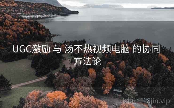 UGC激励 与 汤不热视频电脑 的协同 方法论