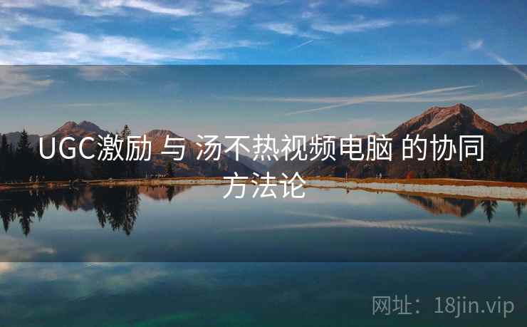 UGC激励 与 汤不热视频电脑 的协同 方法论