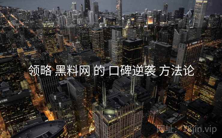 领略 黑料网 的 口碑逆袭 方法论