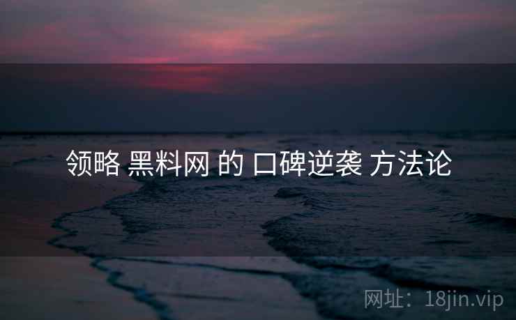 领略 黑料网 的 口碑逆袭 方法论