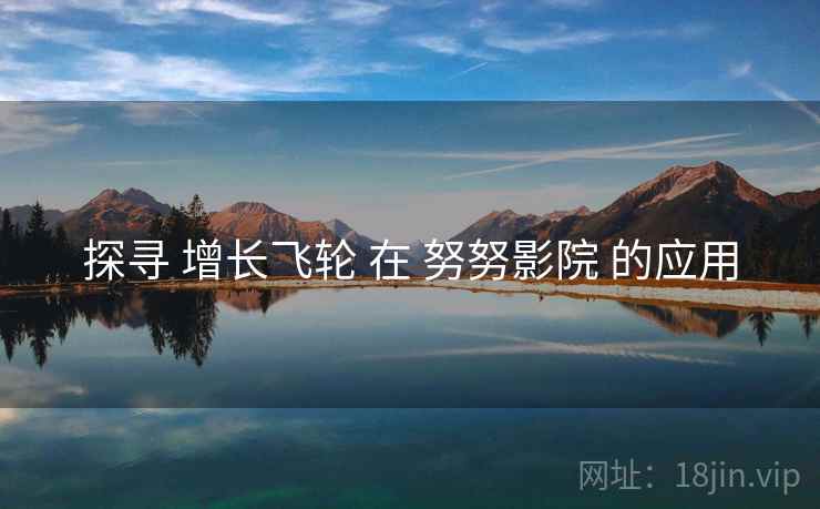 探寻 增长飞轮 在 努努影院 的应用