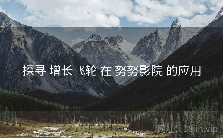 探寻 增长飞轮 在 努努影院 的应用