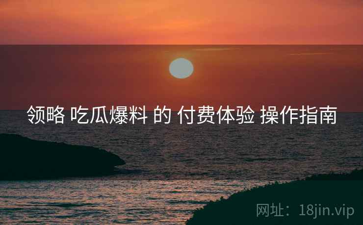 领略 吃瓜爆料 的 付费体验 操作指南