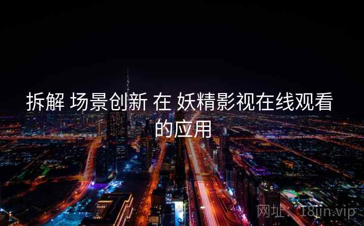 拆解 场景创新 在 妖精影视在线观看 的应用