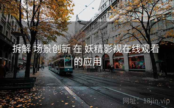 拆解 场景创新 在 妖精影视在线观看 的应用
