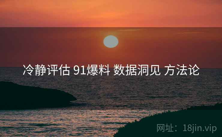 冷静评估 91爆料 数据洞见 方法论