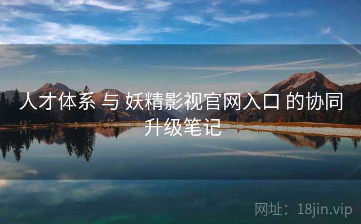 人才体系 与 妖精影视官网入口 的协同 升级笔记