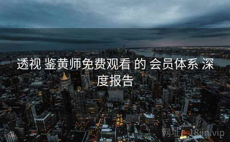 透视 鉴黄师免费观看 的 会员体系 深度报告
