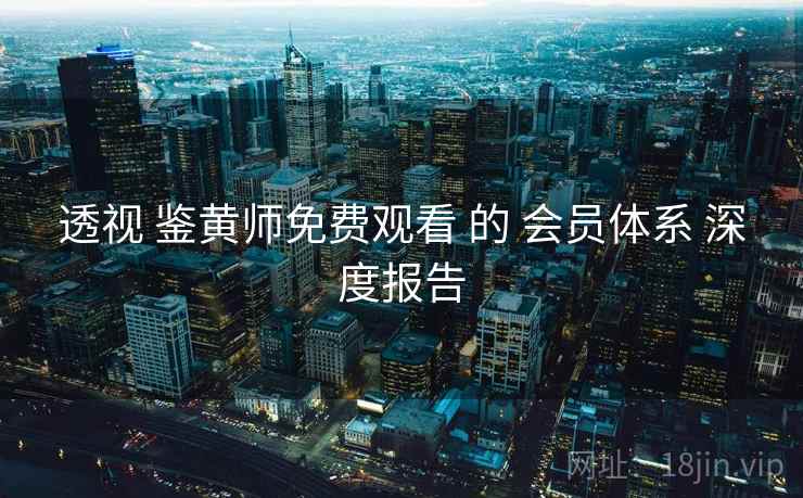 透视 鉴黄师免费观看 的 会员体系 深度报告