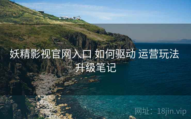 妖精影视官网入口 如何驱动 运营玩法 升级笔记