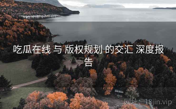 吃瓜在线 与 版权规划 的交汇 深度报告