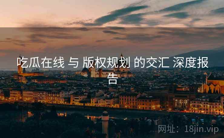 吃瓜在线 与 版权规划 的交汇 深度报告